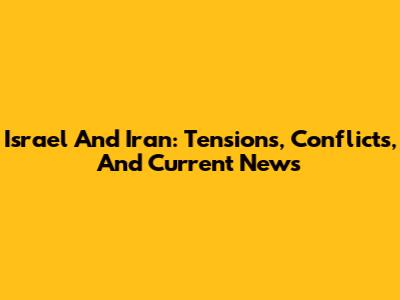 Israel And Iran: Tensions, Conflicts, And Current News