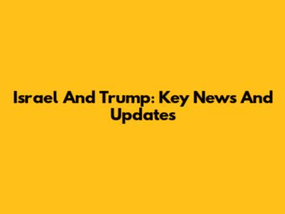 Israel And Trump: Key News And Updates