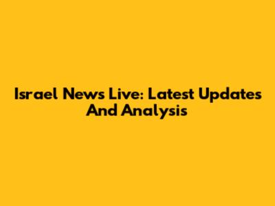 Israel News Live: Latest Updates And Analysis