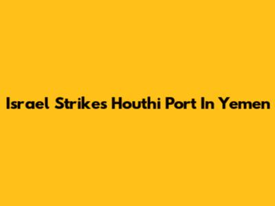 Israel Strikes Houthi Port In Yemen