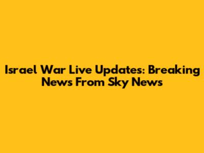 Israel War Live Updates: Breaking News From Sky News