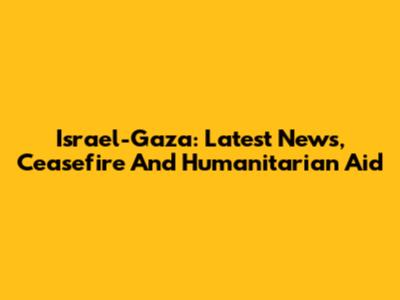 Israel-Gaza: Latest News, Ceasefire And Humanitarian Aid