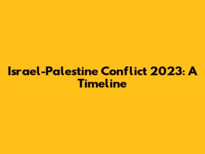 Israel-Palestine Conflict 2023: A Timeline