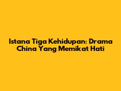 Istana Tiga Kehidupan: Drama China Yang Memikat Hati