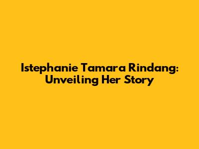 Istephanie Tamara Rindang: Unveiling Her Story