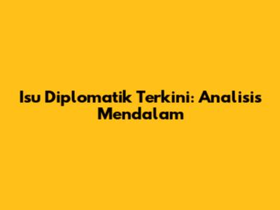 Isu Diplomatik Terkini: Analisis Mendalam