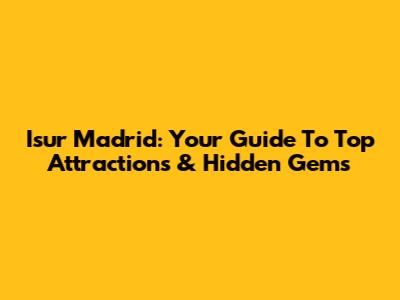 Isur Madrid: Your Guide To Top Attractions & Hidden Gems