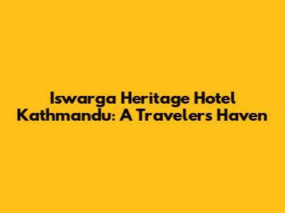 Iswarga Heritage Hotel Kathmandu: A Traveler's Haven