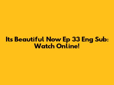 It's Beautiful Now Ep 33 Eng Sub: Watch Online!