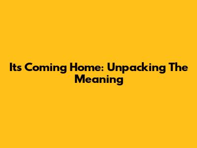 It's Coming Home: Unpacking The Meaning