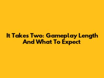 It Takes Two: Gameplay Length And What To Expect