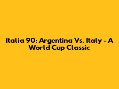 Italia 90: Argentina Vs. Italy - A World Cup Classic