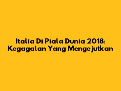Italia Di Piala Dunia 2018: Kegagalan Yang Mengejutkan