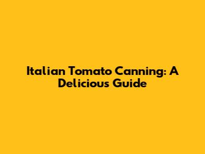 Italian Tomato Canning: A Delicious Guide