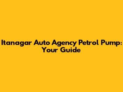 Itanagar Auto Agency Petrol Pump: Your Guide