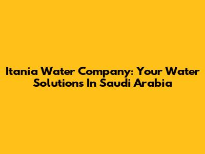 Itania Water Company: Your Water Solutions In Saudi Arabia