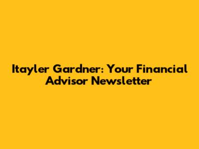 Itayler Gardner: Your Financial Advisor Newsletter