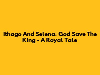 Ithago And Selena: God Save The King - A Royal Tale