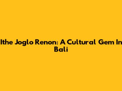 Ithe Joglo Renon: A Cultural Gem In Bali