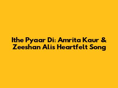 Ithe Pyaar Di: Amrita Kaur & Zeeshan Ali's Heartfelt Song