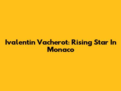 Ivalentin Vacherot: Rising Star In Monaco