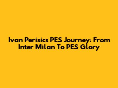 Ivan Perisic's PES Journey: From Inter Milan To PES Glory