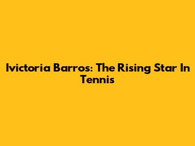 Ivictoria Barros: The Rising Star In Tennis