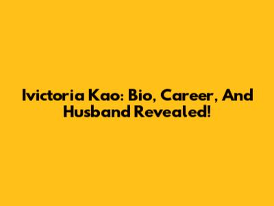 Ivictoria Kao: Bio, Career, And Husband Revealed!