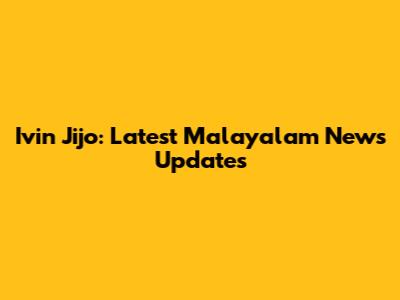 Ivin Jijo: Latest Malayalam News Updates