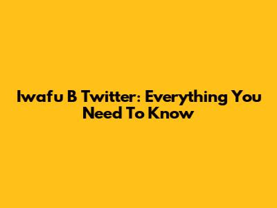 Iwafu B Twitter: Everything You Need To Know