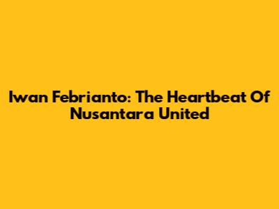 Iwan Febrianto: The Heartbeat Of Nusantara United