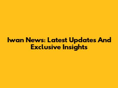 Iwan News: Latest Updates And Exclusive Insights