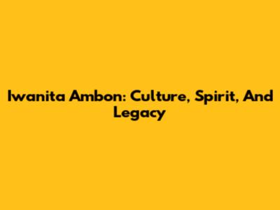 Iwanita Ambon: Culture, Spirit, And Legacy