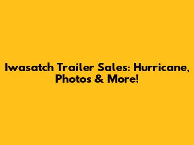 Iwasatch Trailer Sales: Hurricane, Photos & More!