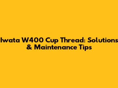 Iwata W400 Cup Thread: Solutions & Maintenance Tips