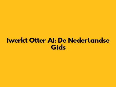 Iwerkt Otter AI: De Nederlandse Gids