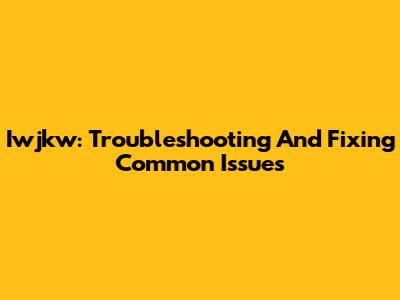 Iwjkw: Troubleshooting And Fixing Common Issues
