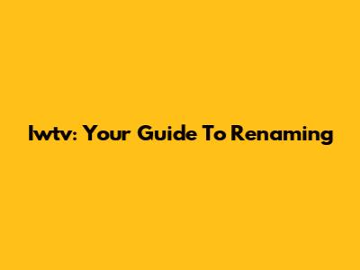 Iwtv: Your Guide To Renaming