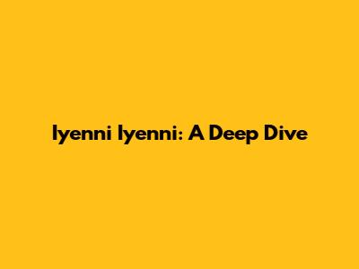 Iyenni Iyenni: A Deep Dive