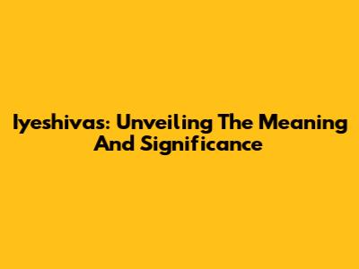 Iyeshivas: Unveiling The Meaning And Significance