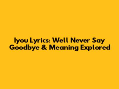 Iyou Lyrics: We'll Never Say Goodbye & Meaning Explored