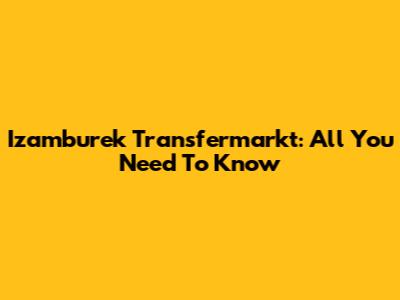 Izamburek Transfermarkt: All You Need To Know