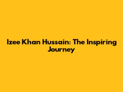 Izee Khan Hussain: The Inspiring Journey