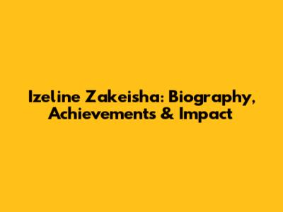 Izeline Zakeisha: Biography, Achievements & Impact