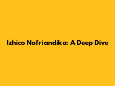 Izhico Nofriandika: A Deep Dive