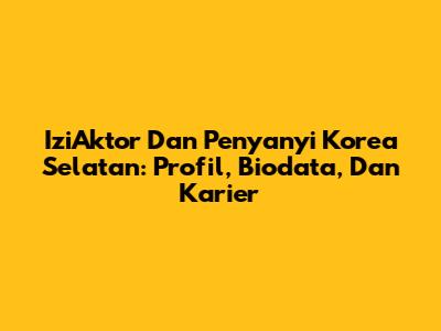 IziAktor Dan Penyanyi Korea Selatan: Profil, Biodata, Dan Karier