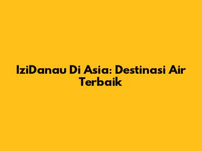 IziDanau Di Asia: Destinasi Air Terbaik