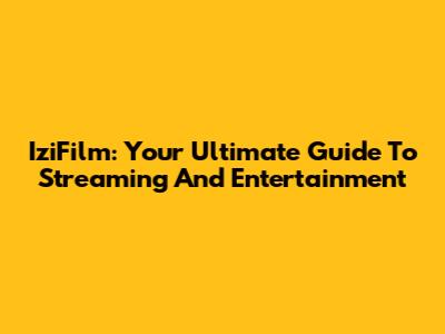 IziFilm: Your Ultimate Guide To Streaming And Entertainment