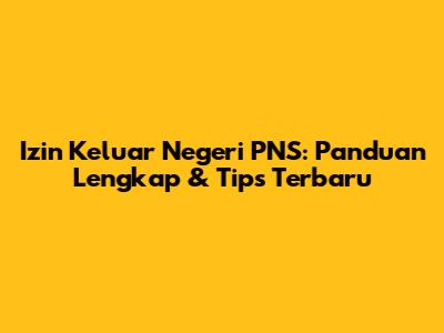 Izin Keluar Negeri PNS: Panduan Lengkap & Tips Terbaru