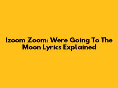 Izoom Zoom: "We're Going To The Moon" Lyrics Explained